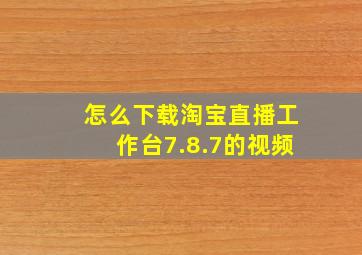 怎么下载淘宝直播工作台7.8.7的视频