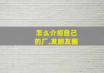 怎么介绍自己的厂,发朋友圈