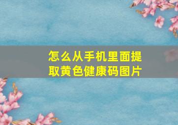 怎么从手机里面提取黄色健康码图片