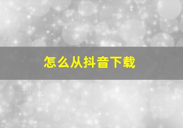 怎么从抖音下载