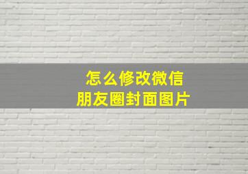 怎么修改微信朋友圈封面图片