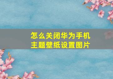 怎么关闭华为手机主题壁纸设置图片