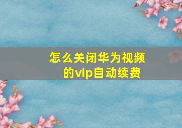 怎么关闭华为视频的vip自动续费