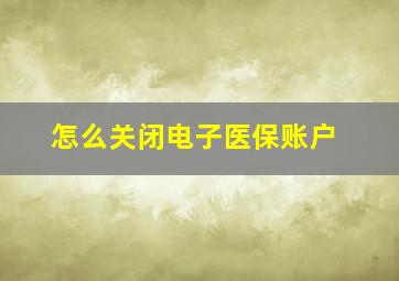 怎么关闭电子医保账户