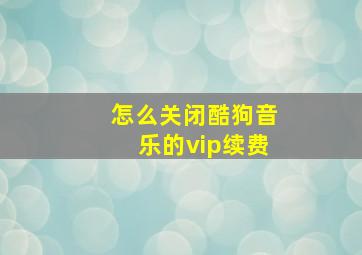 怎么关闭酷狗音乐的vip续费