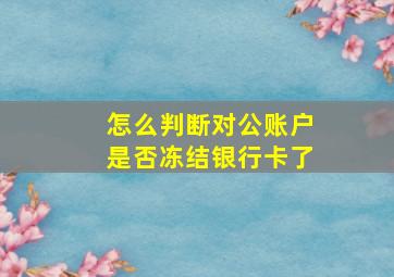 怎么判断对公账户是否冻结银行卡了