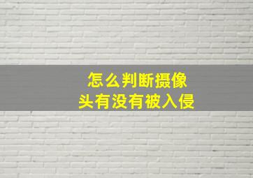 怎么判断摄像头有没有被入侵