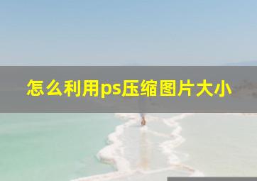 怎么利用ps压缩图片大小