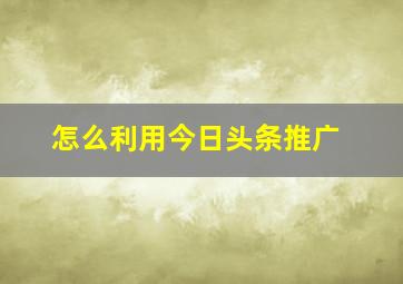 怎么利用今日头条推广