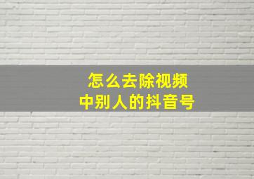 怎么去除视频中别人的抖音号