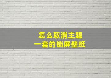 怎么取消主题一套的锁屏壁纸