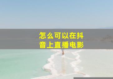 怎么可以在抖音上直播电影