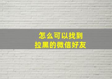 怎么可以找到拉黑的微信好友