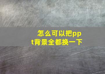 怎么可以把ppt背景全都换一下