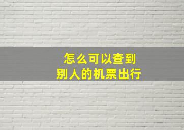 怎么可以查到别人的机票出行