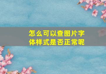 怎么可以查图片字体样式是否正常呢