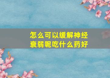 怎么可以缓解神经衰弱呢吃什么药好