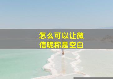 怎么可以让微信昵称是空白