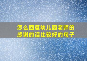 怎么回复幼儿园老师的感谢的话比较好的句子