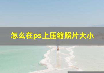 怎么在ps上压缩照片大小