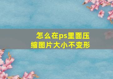 怎么在ps里面压缩图片大小不变形