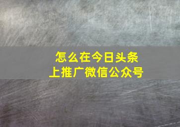 怎么在今日头条上推广微信公众号