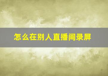 怎么在别人直播间录屏