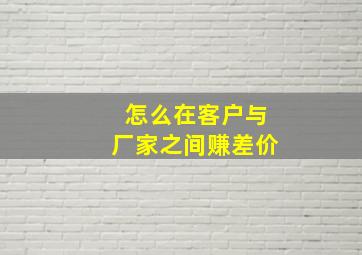 怎么在客户与厂家之间赚差价