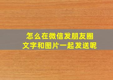 怎么在微信发朋友圈文字和图片一起发送呢