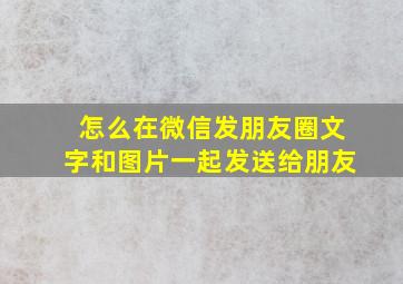 怎么在微信发朋友圈文字和图片一起发送给朋友