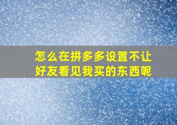 怎么在拼多多设置不让好友看见我买的东西呢