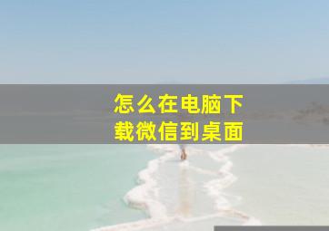 怎么在电脑下载微信到桌面