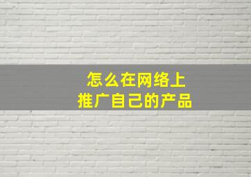 怎么在网络上推广自己的产品