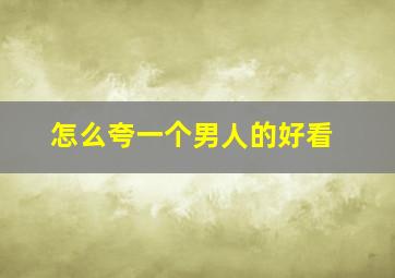 怎么夸一个男人的好看