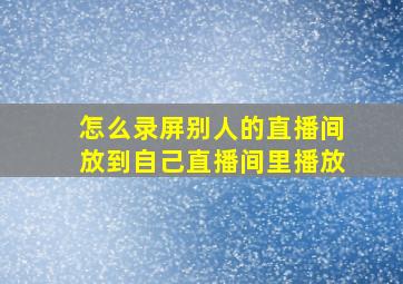 怎么录屏别人的直播间放到自己直播间里播放