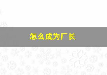 怎么成为厂长