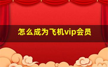 怎么成为飞机vip会员