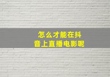 怎么才能在抖音上直播电影呢