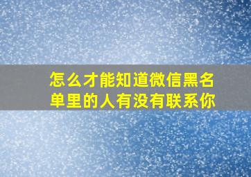 怎么才能知道微信黑名单里的人有没有联系你