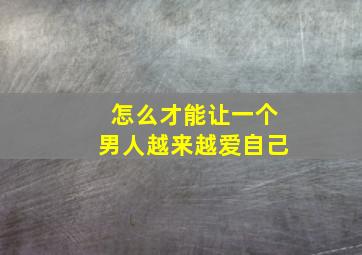 怎么才能让一个男人越来越爱自己