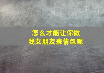 怎么才能让你做我女朋友表情包呢