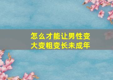 怎么才能让男性变大变粗变长未成年