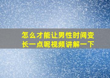 怎么才能让男性时间变长一点呢视频讲解一下