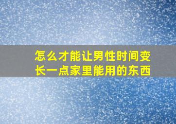 怎么才能让男性时间变长一点家里能用的东西