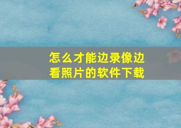 怎么才能边录像边看照片的软件下载