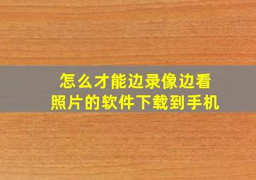 怎么才能边录像边看照片的软件下载到手机