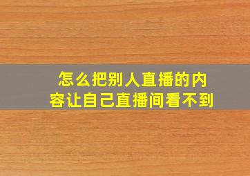 怎么把别人直播的内容让自己直播间看不到