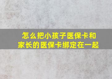 怎么把小孩子医保卡和家长的医保卡绑定在一起