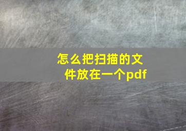 怎么把扫描的文件放在一个pdf