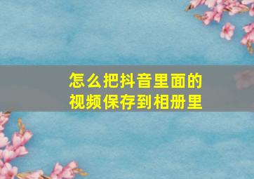 怎么把抖音里面的视频保存到相册里